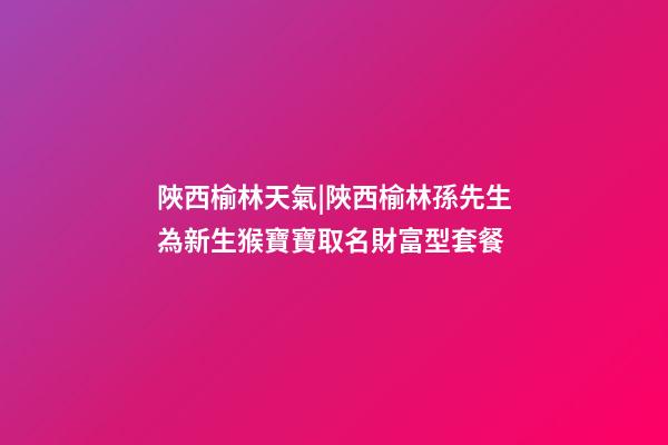 陜西榆林天氣|陜西榆林孫先生為新生猴寶寶取名財富型套餐-第1張-公司起名-玄機派